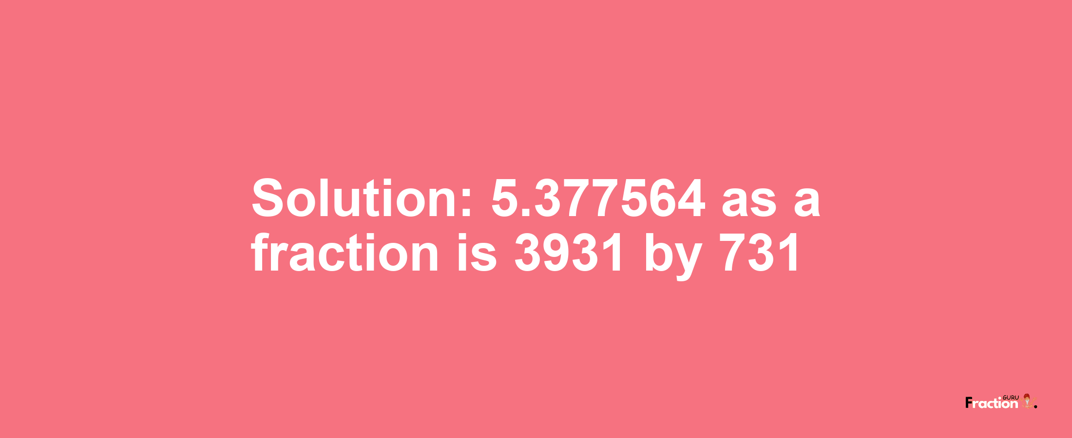 Solution:5.377564 as a fraction is 3931/731